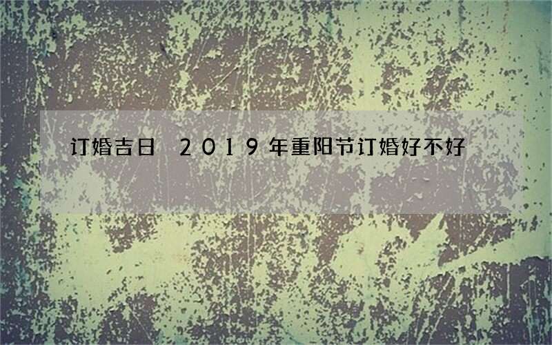 订婚吉日 2019年重阳节订婚好不好